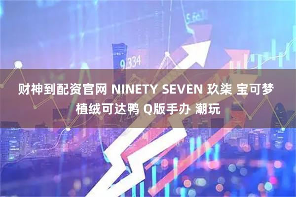 财神到配资官网 NINETY SEVEN 玖柒 宝可梦 植绒可达鸭 Q版手办 潮玩