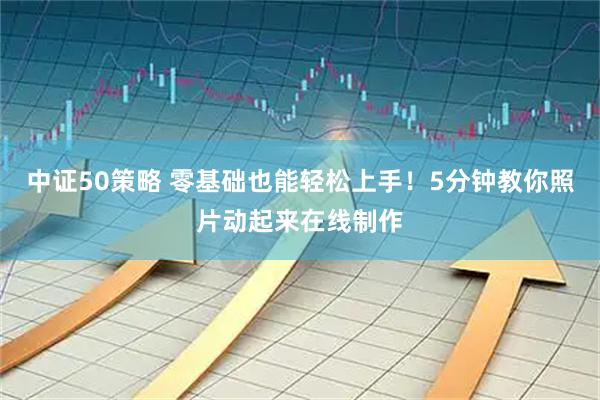 中证50策略 零基础也能轻松上手！5分钟教你照片动起来在线制作
