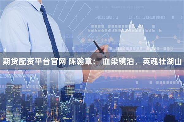 期货配资平台官网 陈翰章： 血染镜泊，英魂壮湖山