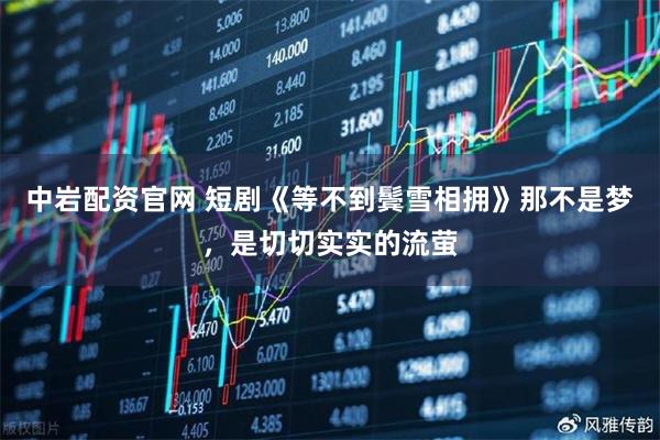 中岩配资官网 短剧《等不到鬓雪相拥》那不是梦，是切切实实的流萤