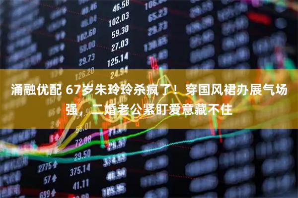 涌融优配 67岁朱玲玲杀疯了！穿国风裙办展气场强，二婚老公紧盯爱意藏不住