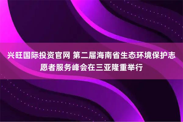 兴旺国际投资官网 第二届海南省生态环境保护志愿者服务峰会在三亚隆重举行