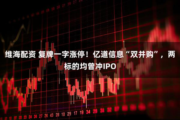 维海配资 复牌一字涨停！亿道信息“双并购”，两标的均曾冲IPO