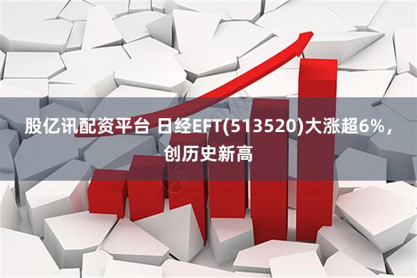 股亿讯配资平台 日经EFT(513520)大涨超6%，创历史新高
