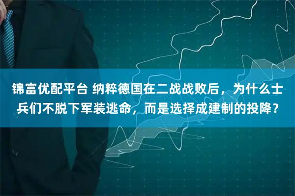 锦富优配平台 纳粹德国在二战战败后，为什么士兵们不脱下军装逃命，而是选择成建制的投降？