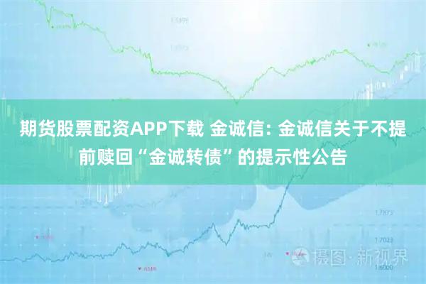 期货股票配资APP下载 金诚信: 金诚信关于不提前赎回“金诚转债”的提示性公告