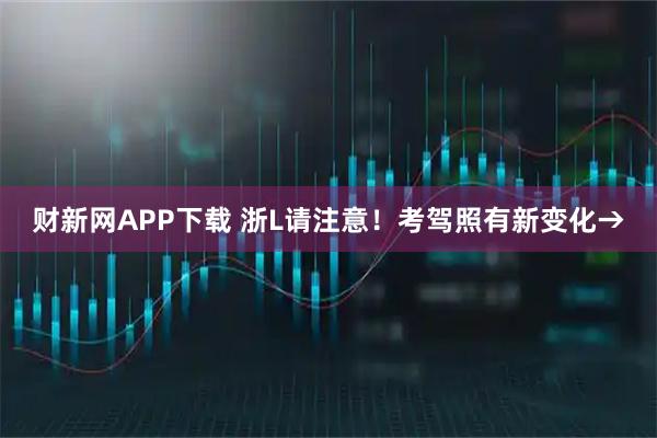 财新网APP下载 浙L请注意！考驾照有新变化→