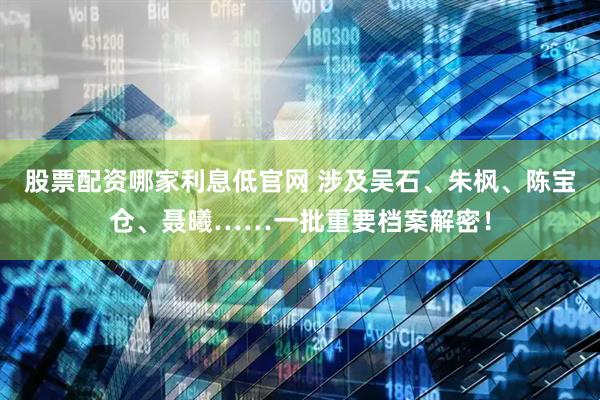 股票配资哪家利息低官网 涉及吴石、朱枫、陈宝仓、聂曦……一批重要档案解密！