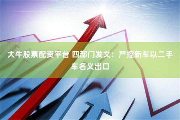 大牛股票配资平台 四部门发文：严控新车以二手车名义出口