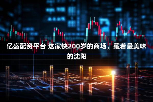 亿盛配资平台 这家快200岁的商场，藏着最美味的沈阳