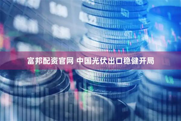 富邦配资官网 中国光伏出口稳健开局