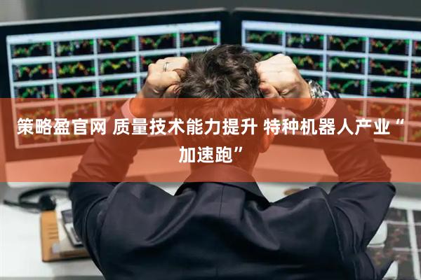 策略盈官网 质量技术能力提升 特种机器人产业“加速跑”