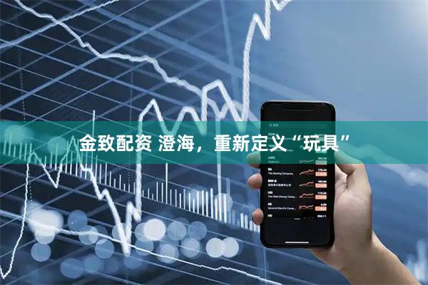 金致配资 澄海，重新定义“玩具”