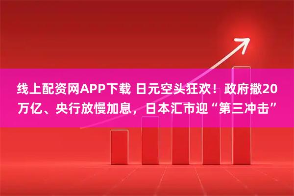 线上配资网APP下载 日元空头狂欢！政府撒20万亿、央行放慢加息，日本汇市迎“第三冲击”