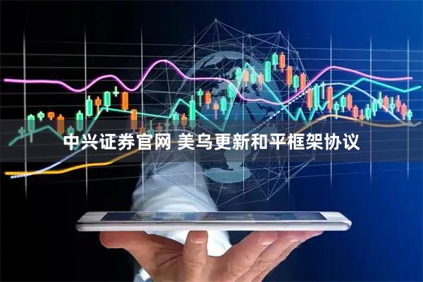 中兴证券官网 美乌更新和平框架协议