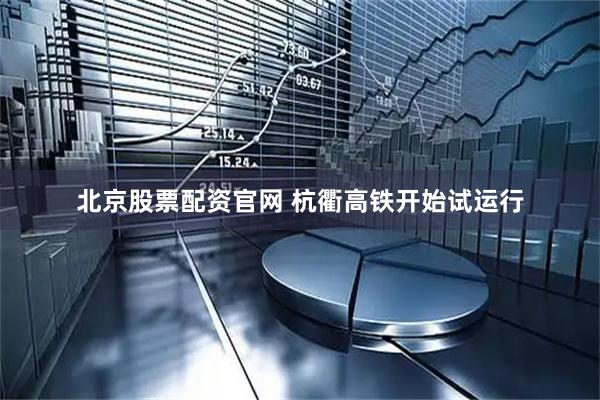 北京股票配资官网 杭衢高铁开始试运行