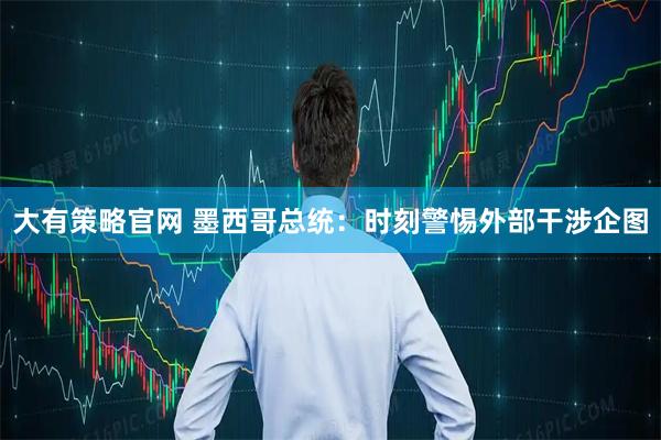 大有策略官网 墨西哥总统：时刻警惕外部干涉企图