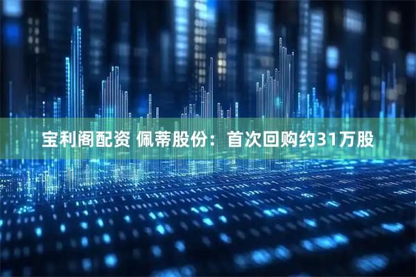 宝利阁配资 佩蒂股份：首次回购约31万股