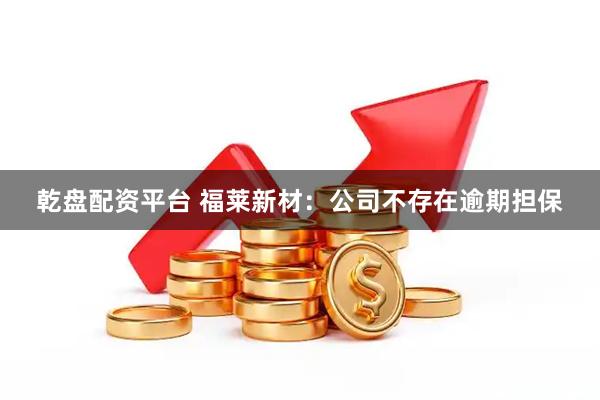 乾盘配资平台 福莱新材：公司不存在逾期担保