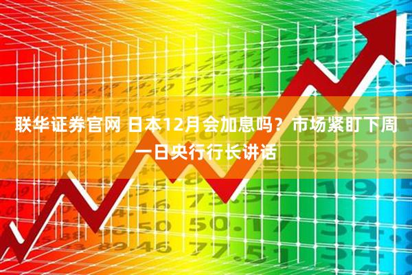 联华证券官网 日本12月会加息吗？市场紧盯下周一日央行行长讲话
