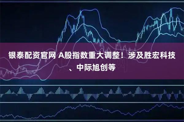 银泰配资官网 A股指数重大调整！涉及胜宏科技、中际旭创等