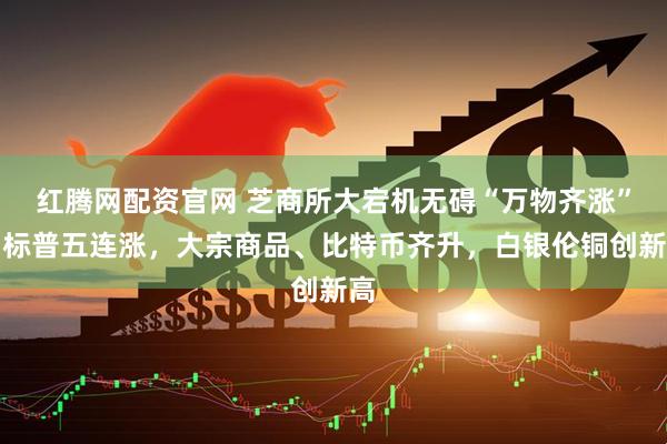 红腾网配资官网 芝商所大宕机无碍“万物齐涨”，标普五连涨，大宗商品、比特币齐升，白银伦铜创新高