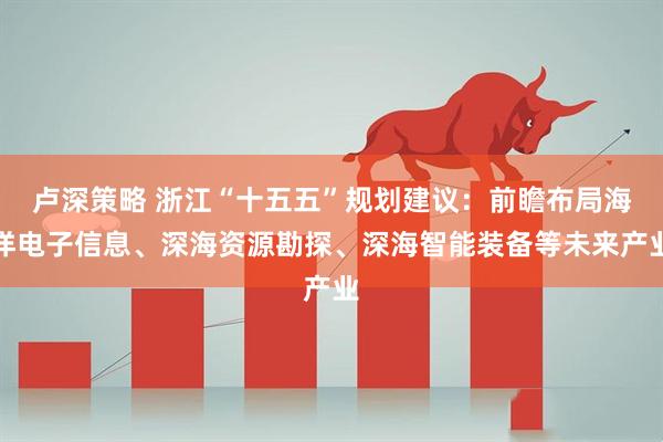 卢深策略 浙江“十五五”规划建议：前瞻布局海洋电子信息、深海资源勘探、深海智能装备等未来产业
