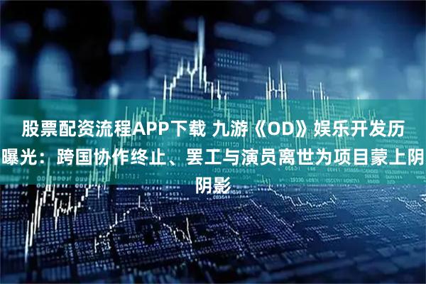 股票配资流程APP下载 九游《OD》娱乐开发历程曝光：跨国协作终止、罢工与演员离世为项目蒙上阴影