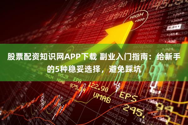 股票配资知识网APP下载 副业入门指南：给新手的5种稳妥选择，避免踩坑
