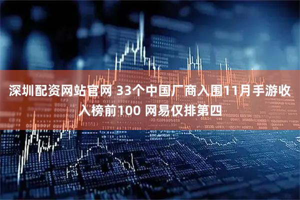 深圳配资网站官网 33个中国厂商入围11月手游收入榜前100 网易仅排第四