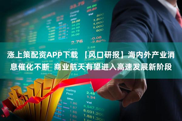 涨上策配资APP下载 【风口研报】海内外产业消息催化不断  商业航天有望进入高速发展新阶段