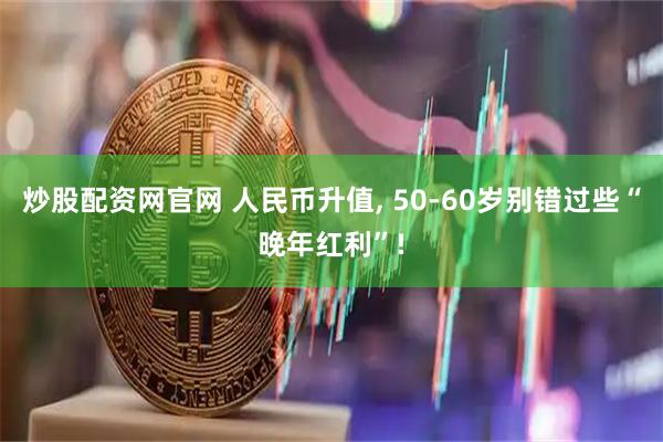 炒股配资网官网 人民币升值, 50-60岁别错过些“晚年红利”!