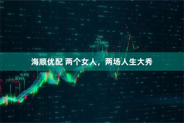 海顺优配 两个女人，两场人生大秀