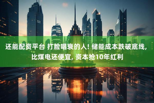 还能配资平台 打脸唱衰的人! 储能成本跌破底线, 比煤电还便宜, 资本抢10年红利