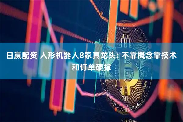 日赢配资 人形机器人8家真龙头: 不靠概念靠技术和订单硬撑