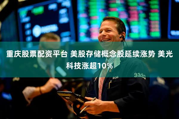 重庆股票配资平台 美股存储概念股延续涨势 美光科技涨超10%