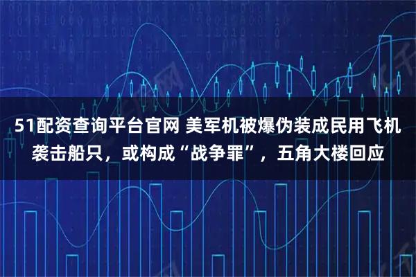 51配资查询平台官网 美军机被爆伪装成民用飞机袭击船只，或构成“战争罪”，五角大楼回应