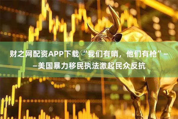 财之网配资APP下载 “我们有哨，他们有枪”——美国暴力移民执法激起民众反抗