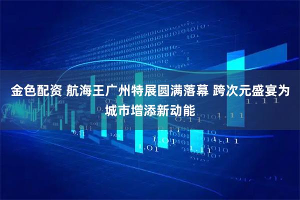 金色配资 航海王广州特展圆满落幕 跨次元盛宴为城市增添新动能