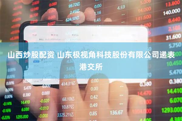 山西炒股配资 山东极视角科技股份有限公司递表港交所