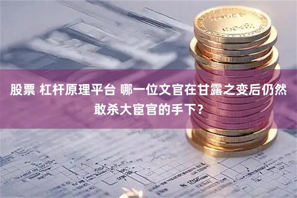 股票 杠杆原理平台 哪一位文官在甘露之变后仍然敢杀大宦官的手下？