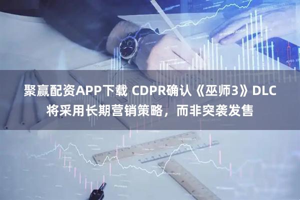 聚赢配资APP下载 CDPR确认《巫师3》DLC将采用长期营销策略，而非突袭发售