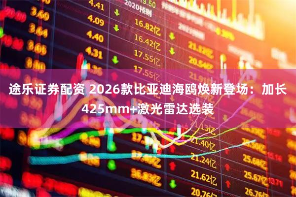 途乐证券配资 2026款比亚迪海鸥焕新登场：加长425mm+激光雷达选装