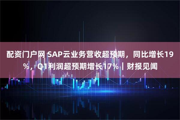 配资门户网 SAP云业务营收超预期，同比增长19%，Q1利润超预期增长17%｜财报见闻