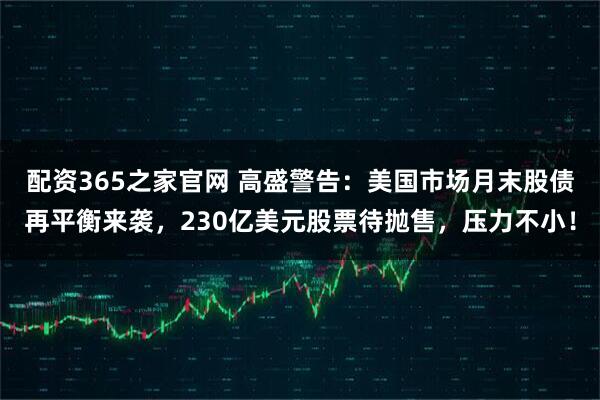配资365之家官网 高盛警告：美国市场月末股债再平衡来袭，230亿美元股票待抛售，压力不小！
