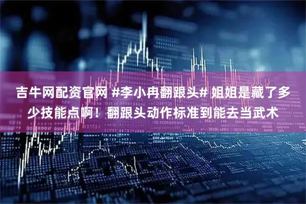吉牛网配资官网 #李小冉翻跟头# 姐姐是藏了多少技能点啊！翻跟头动作标准到能去当武术
